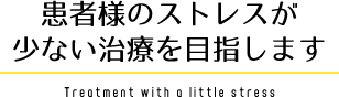 患者様のストレスが少ない治療を目指します Treatment with a little stress