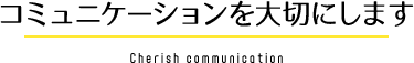 コミュニケーションを大切にします Cherish communication