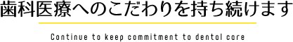 歯科医療へのこだわりを持ち続けます Continue to keep commitment to dental care