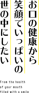 お口の健康から 笑顔でいっぱいの 世の中にしたい From the health of your mouth filled with a smile